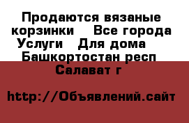 Продаются вязаные корзинки  - Все города Услуги » Для дома   . Башкортостан респ.,Салават г.